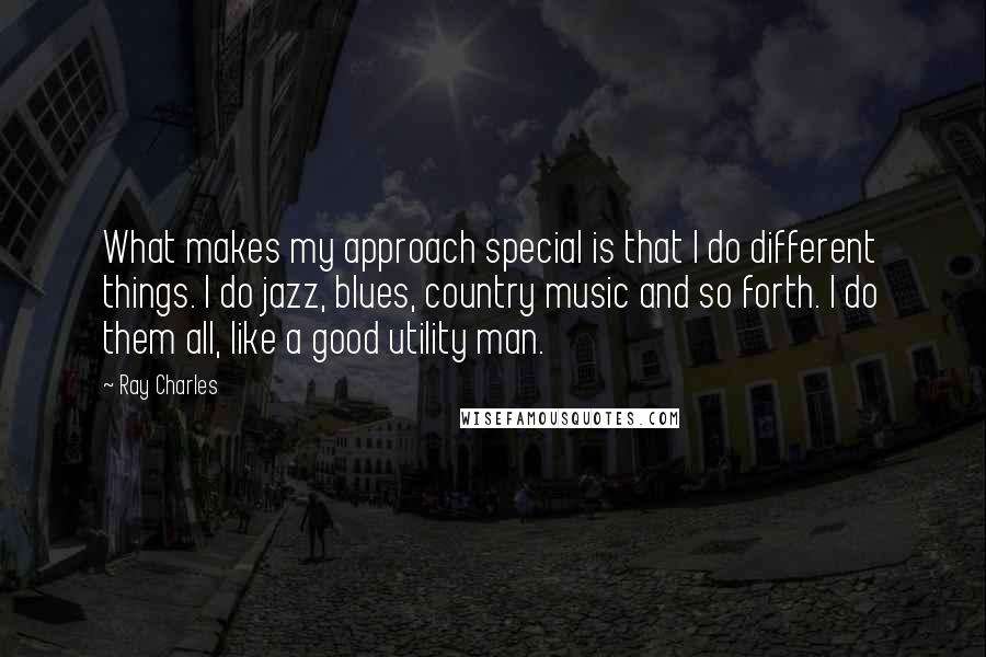 Ray Charles Quotes: What makes my approach special is that I do different things. I do jazz, blues, country music and so forth. I do them all, like a good utility man.