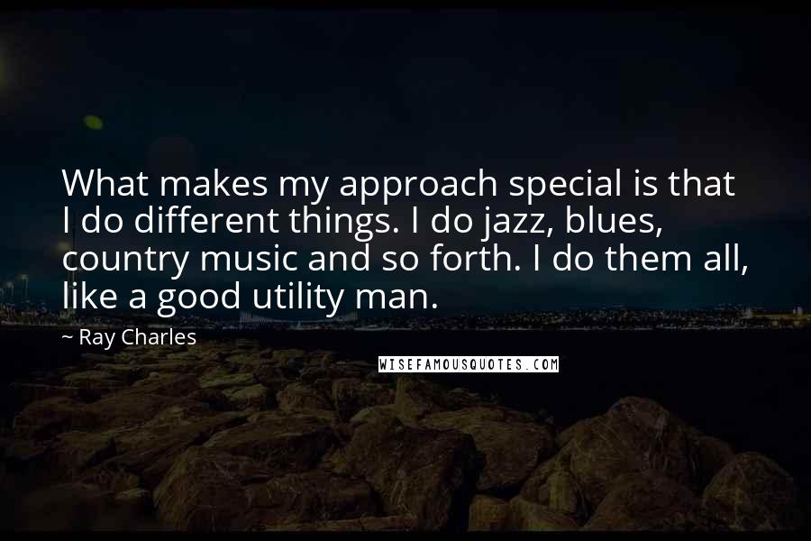 Ray Charles Quotes: What makes my approach special is that I do different things. I do jazz, blues, country music and so forth. I do them all, like a good utility man.