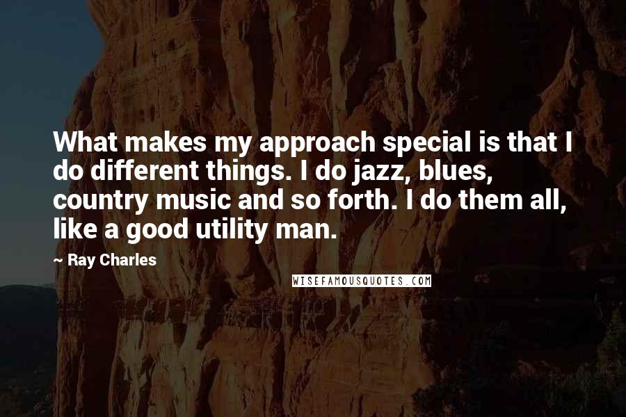 Ray Charles Quotes: What makes my approach special is that I do different things. I do jazz, blues, country music and so forth. I do them all, like a good utility man.