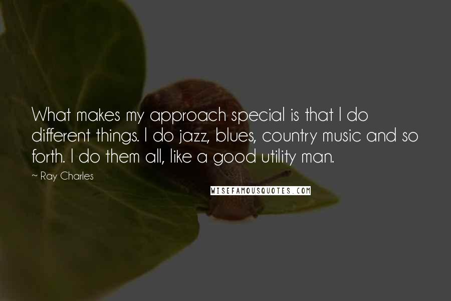 Ray Charles Quotes: What makes my approach special is that I do different things. I do jazz, blues, country music and so forth. I do them all, like a good utility man.