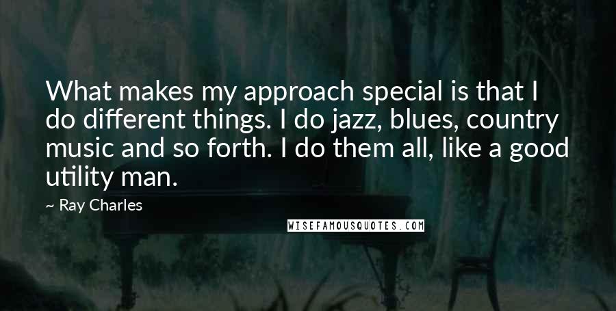 Ray Charles Quotes: What makes my approach special is that I do different things. I do jazz, blues, country music and so forth. I do them all, like a good utility man.