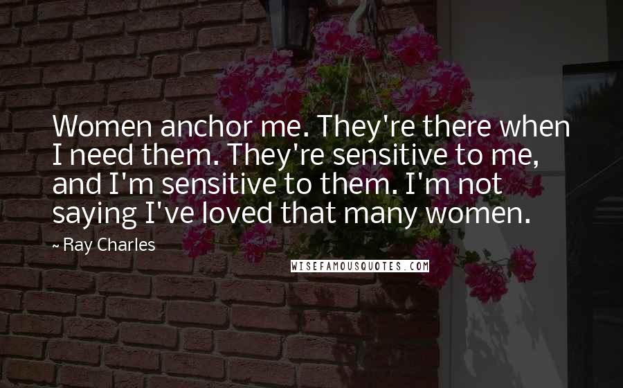 Ray Charles Quotes: Women anchor me. They're there when I need them. They're sensitive to me, and I'm sensitive to them. I'm not saying I've loved that many women.