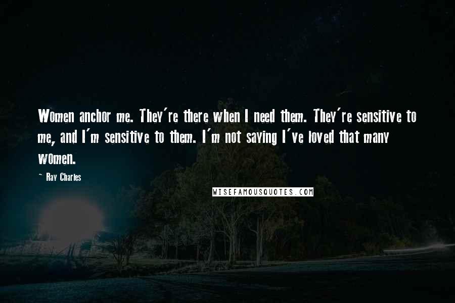 Ray Charles Quotes: Women anchor me. They're there when I need them. They're sensitive to me, and I'm sensitive to them. I'm not saying I've loved that many women.