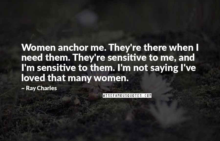 Ray Charles Quotes: Women anchor me. They're there when I need them. They're sensitive to me, and I'm sensitive to them. I'm not saying I've loved that many women.