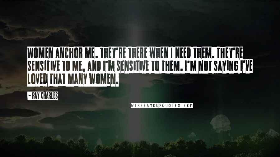 Ray Charles Quotes: Women anchor me. They're there when I need them. They're sensitive to me, and I'm sensitive to them. I'm not saying I've loved that many women.