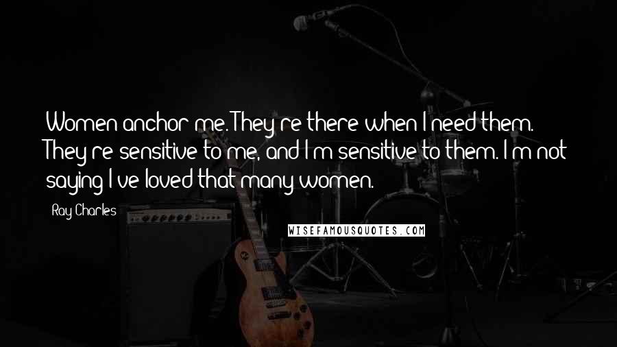 Ray Charles Quotes: Women anchor me. They're there when I need them. They're sensitive to me, and I'm sensitive to them. I'm not saying I've loved that many women.