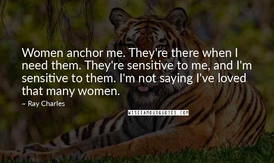 Ray Charles Quotes: Women anchor me. They're there when I need them. They're sensitive to me, and I'm sensitive to them. I'm not saying I've loved that many women.