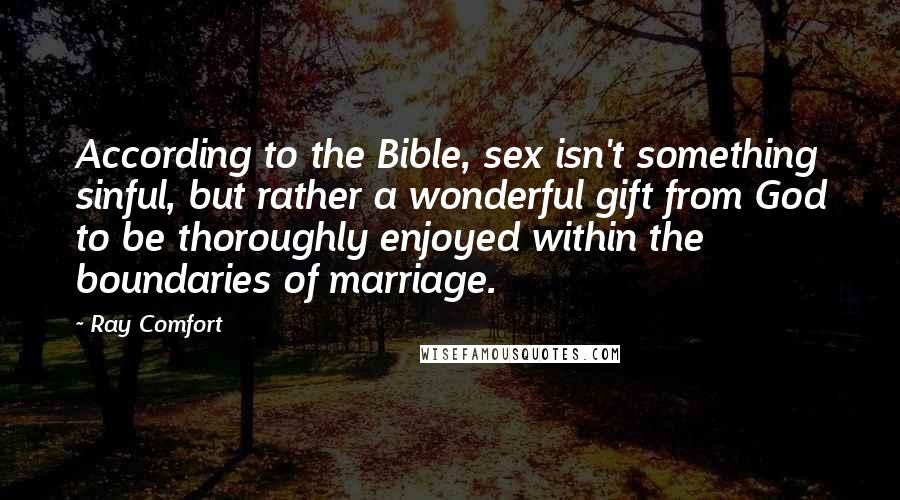 Ray Comfort Quotes: According to the Bible, sex isn't something sinful, but rather a wonderful gift from God to be thoroughly enjoyed within the boundaries of marriage.