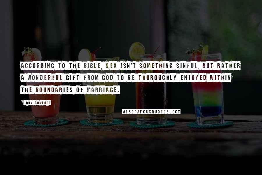 Ray Comfort Quotes: According to the Bible, sex isn't something sinful, but rather a wonderful gift from God to be thoroughly enjoyed within the boundaries of marriage.