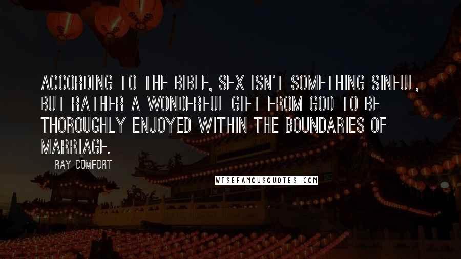 Ray Comfort Quotes: According to the Bible, sex isn't something sinful, but rather a wonderful gift from God to be thoroughly enjoyed within the boundaries of marriage.