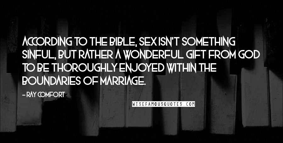 Ray Comfort Quotes: According to the Bible, sex isn't something sinful, but rather a wonderful gift from God to be thoroughly enjoyed within the boundaries of marriage.