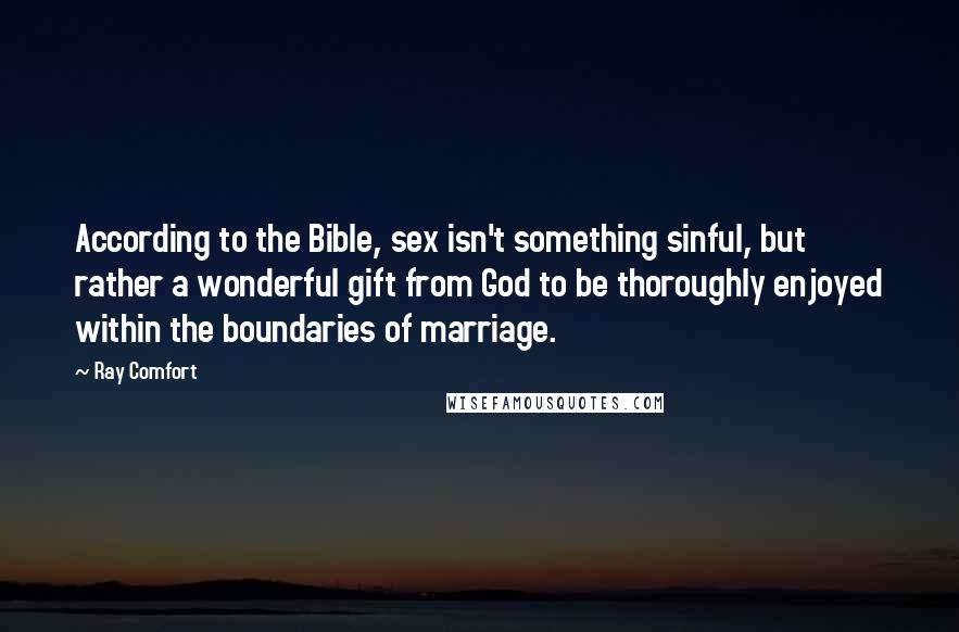Ray Comfort Quotes: According to the Bible, sex isn't something sinful, but rather a wonderful gift from God to be thoroughly enjoyed within the boundaries of marriage.