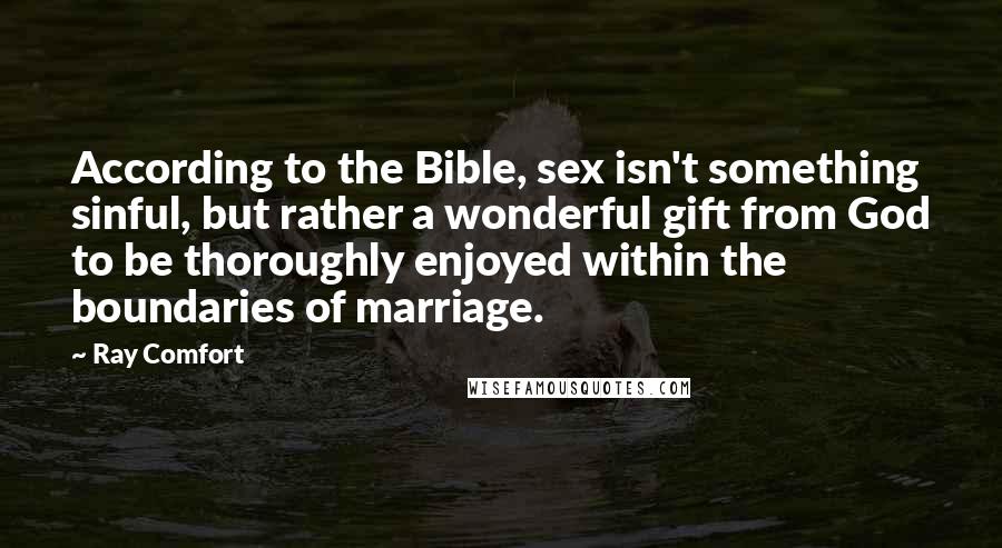 Ray Comfort Quotes: According to the Bible, sex isn't something sinful, but rather a wonderful gift from God to be thoroughly enjoyed within the boundaries of marriage.