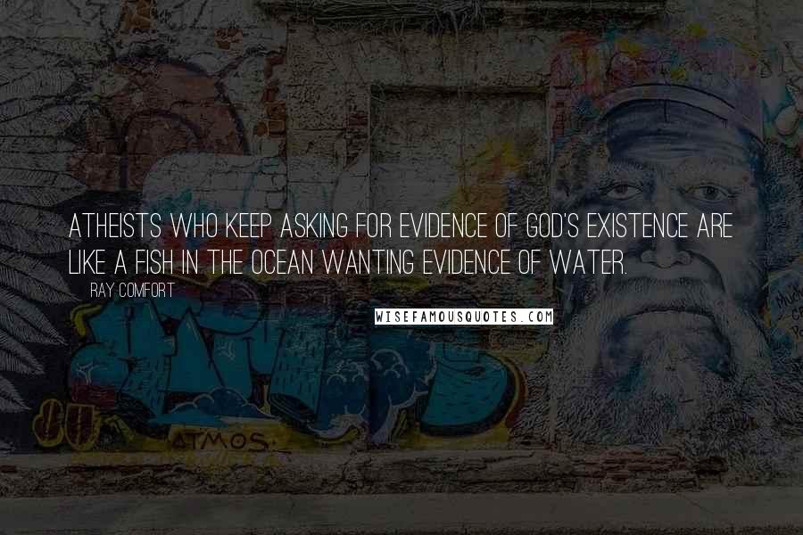 Ray Comfort Quotes: Atheists who keep asking for evidence of God's existence are like a fish in the ocean wanting evidence of water.