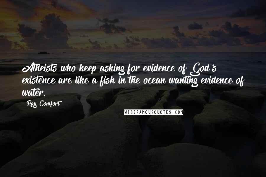 Ray Comfort Quotes: Atheists who keep asking for evidence of God's existence are like a fish in the ocean wanting evidence of water.