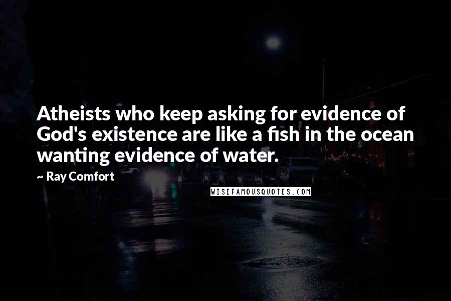 Ray Comfort Quotes: Atheists who keep asking for evidence of God's existence are like a fish in the ocean wanting evidence of water.