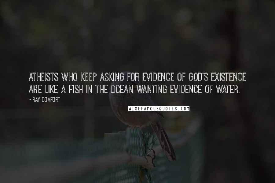 Ray Comfort Quotes: Atheists who keep asking for evidence of God's existence are like a fish in the ocean wanting evidence of water.