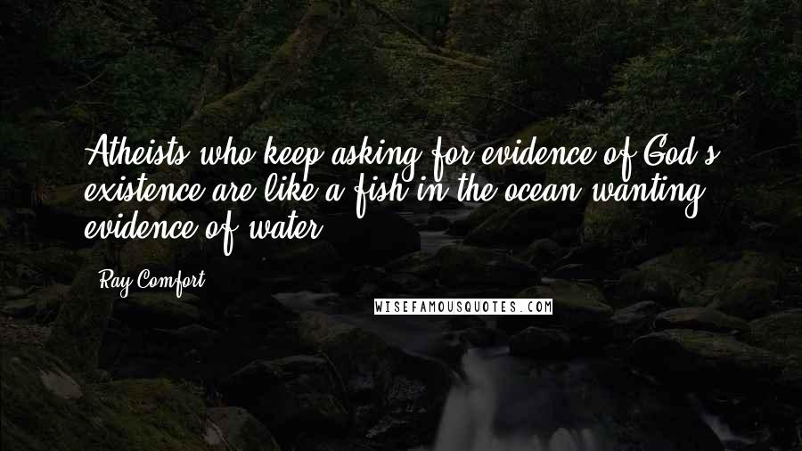 Ray Comfort Quotes: Atheists who keep asking for evidence of God's existence are like a fish in the ocean wanting evidence of water.