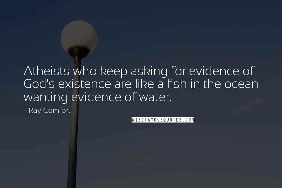 Ray Comfort Quotes: Atheists who keep asking for evidence of God's existence are like a fish in the ocean wanting evidence of water.