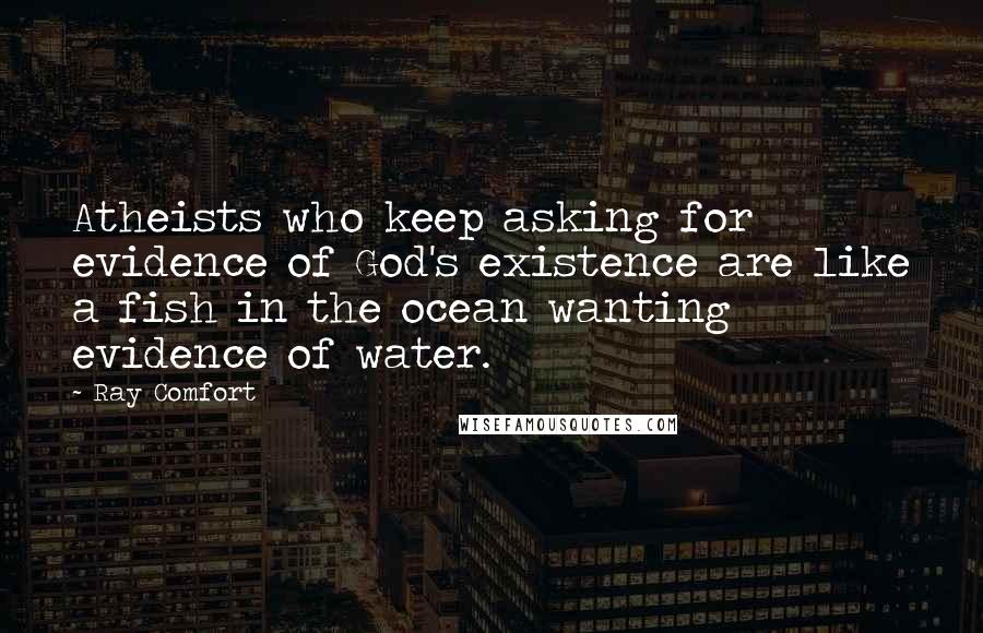 Ray Comfort Quotes: Atheists who keep asking for evidence of God's existence are like a fish in the ocean wanting evidence of water.