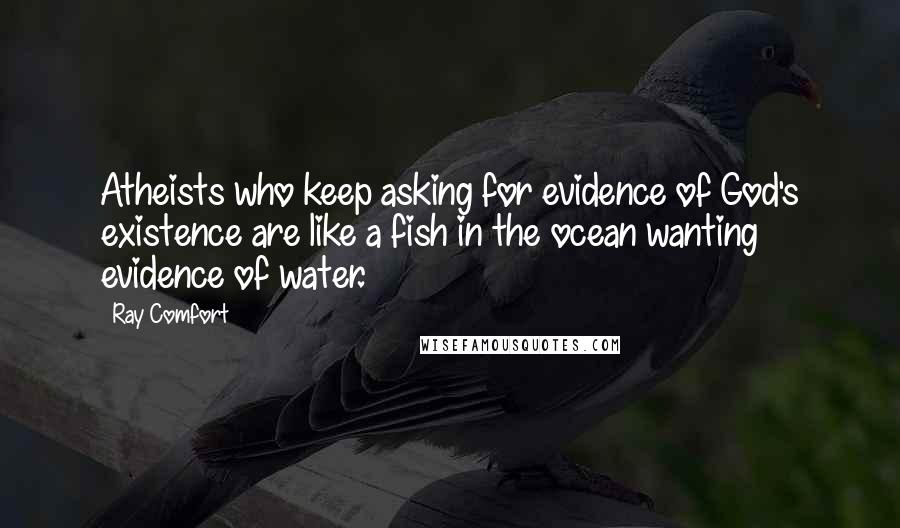 Ray Comfort Quotes: Atheists who keep asking for evidence of God's existence are like a fish in the ocean wanting evidence of water.