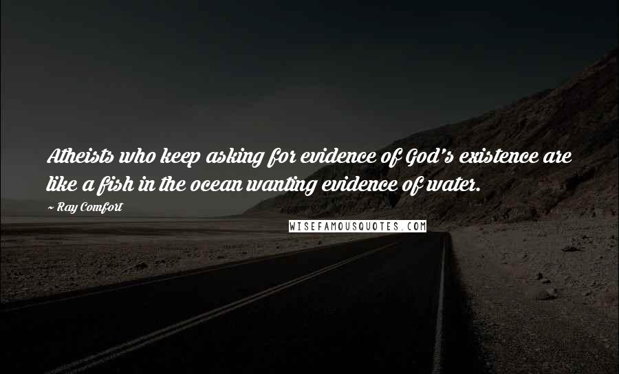 Ray Comfort Quotes: Atheists who keep asking for evidence of God's existence are like a fish in the ocean wanting evidence of water.