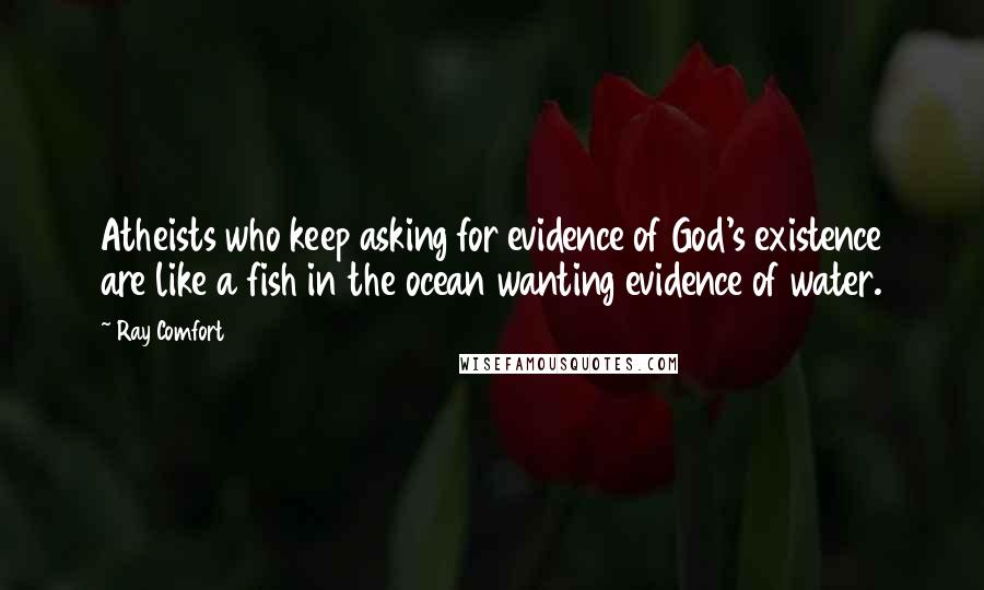 Ray Comfort Quotes: Atheists who keep asking for evidence of God's existence are like a fish in the ocean wanting evidence of water.