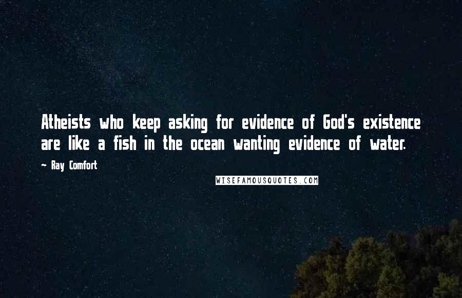 Ray Comfort Quotes: Atheists who keep asking for evidence of God's existence are like a fish in the ocean wanting evidence of water.