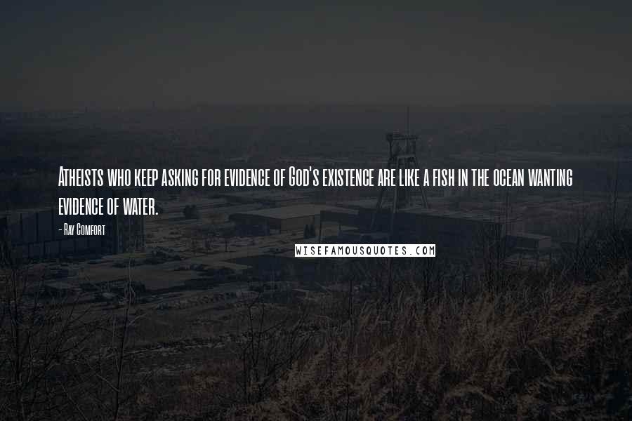 Ray Comfort Quotes: Atheists who keep asking for evidence of God's existence are like a fish in the ocean wanting evidence of water.