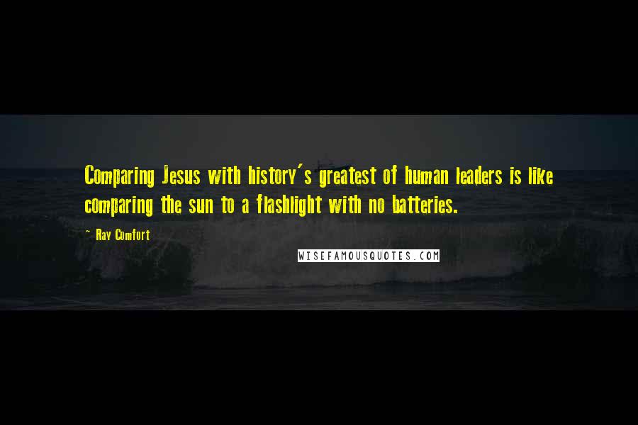 Ray Comfort Quotes: Comparing Jesus with history's greatest of human leaders is like comparing the sun to a flashlight with no batteries.