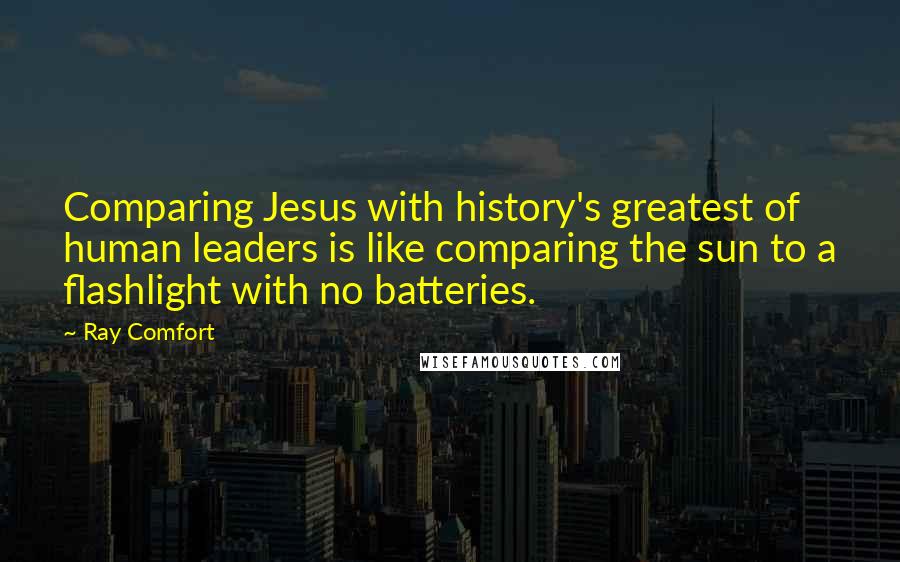 Ray Comfort Quotes: Comparing Jesus with history's greatest of human leaders is like comparing the sun to a flashlight with no batteries.