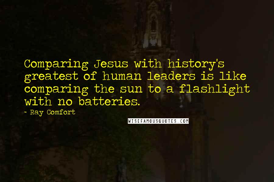 Ray Comfort Quotes: Comparing Jesus with history's greatest of human leaders is like comparing the sun to a flashlight with no batteries.