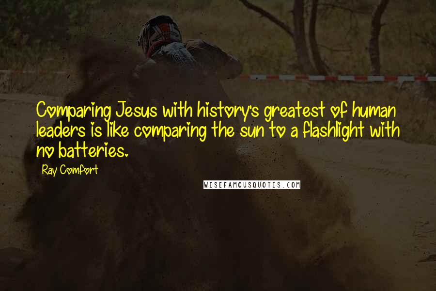 Ray Comfort Quotes: Comparing Jesus with history's greatest of human leaders is like comparing the sun to a flashlight with no batteries.