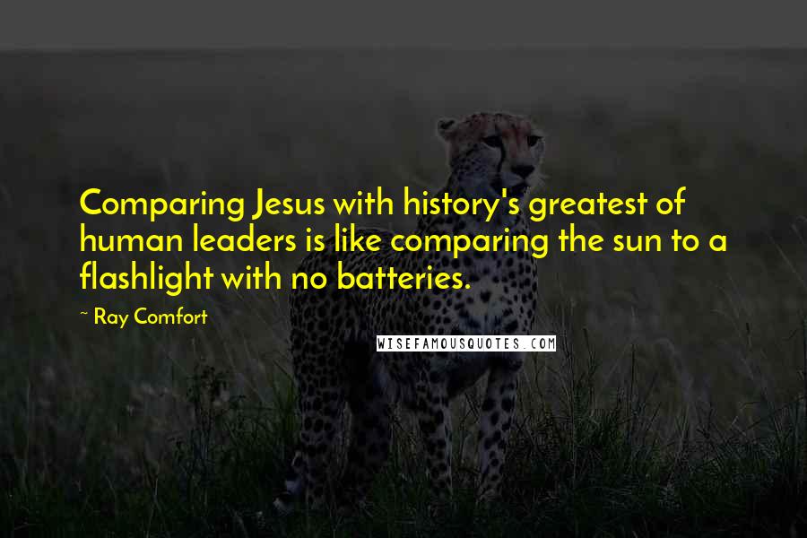 Ray Comfort Quotes: Comparing Jesus with history's greatest of human leaders is like comparing the sun to a flashlight with no batteries.