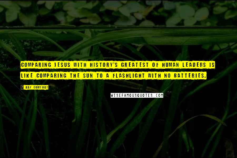 Ray Comfort Quotes: Comparing Jesus with history's greatest of human leaders is like comparing the sun to a flashlight with no batteries.