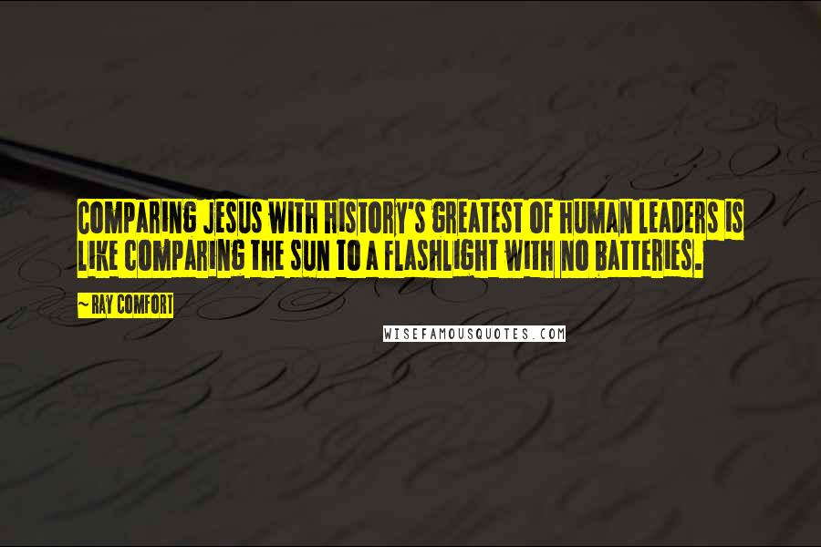 Ray Comfort Quotes: Comparing Jesus with history's greatest of human leaders is like comparing the sun to a flashlight with no batteries.