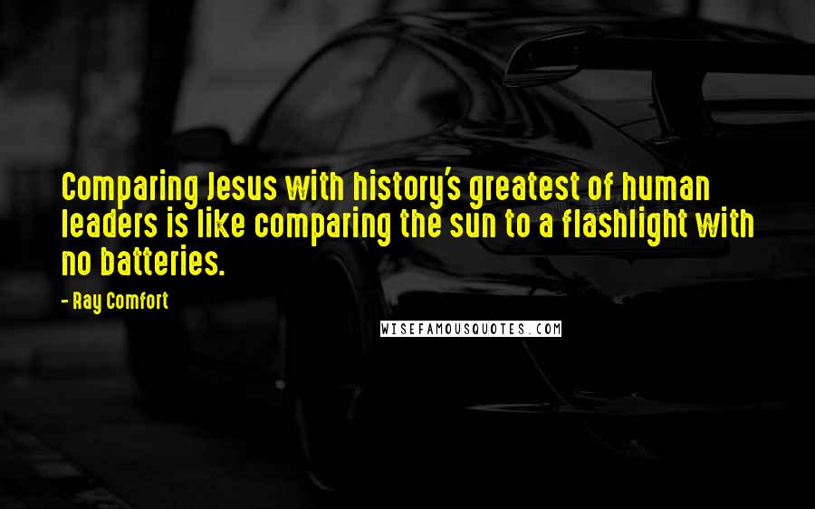 Ray Comfort Quotes: Comparing Jesus with history's greatest of human leaders is like comparing the sun to a flashlight with no batteries.