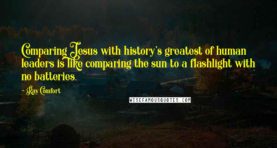 Ray Comfort Quotes: Comparing Jesus with history's greatest of human leaders is like comparing the sun to a flashlight with no batteries.