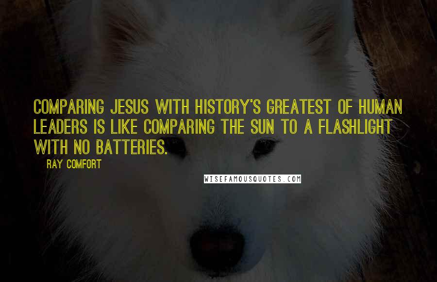 Ray Comfort Quotes: Comparing Jesus with history's greatest of human leaders is like comparing the sun to a flashlight with no batteries.