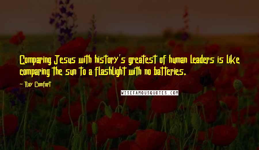 Ray Comfort Quotes: Comparing Jesus with history's greatest of human leaders is like comparing the sun to a flashlight with no batteries.