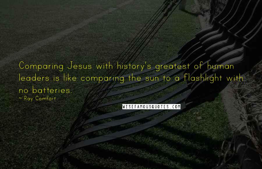 Ray Comfort Quotes: Comparing Jesus with history's greatest of human leaders is like comparing the sun to a flashlight with no batteries.