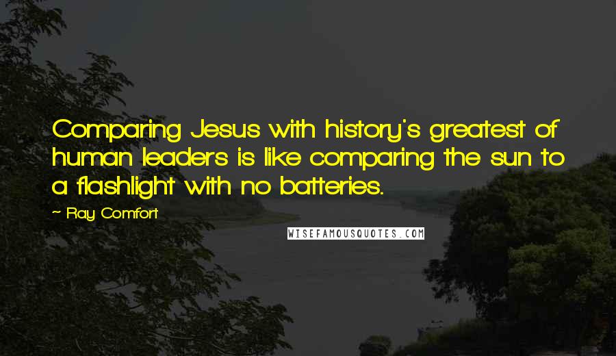 Ray Comfort Quotes: Comparing Jesus with history's greatest of human leaders is like comparing the sun to a flashlight with no batteries.