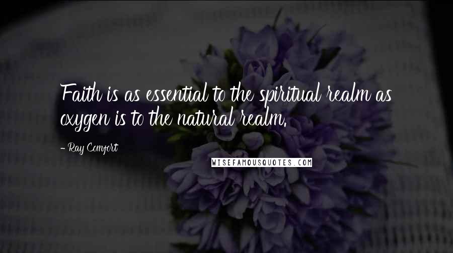 Ray Comfort Quotes: Faith is as essential to the spiritual realm as oxygen is to the natural realm.