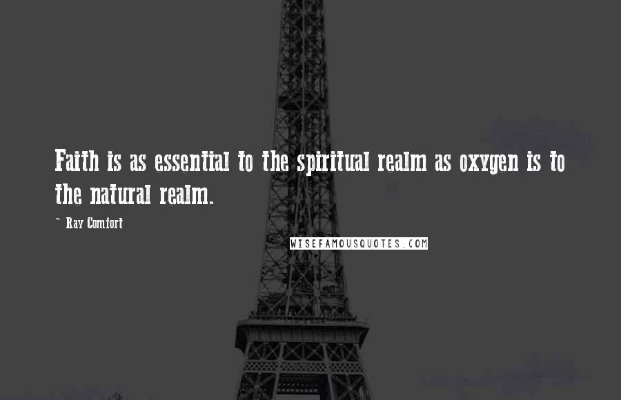 Ray Comfort Quotes: Faith is as essential to the spiritual realm as oxygen is to the natural realm.