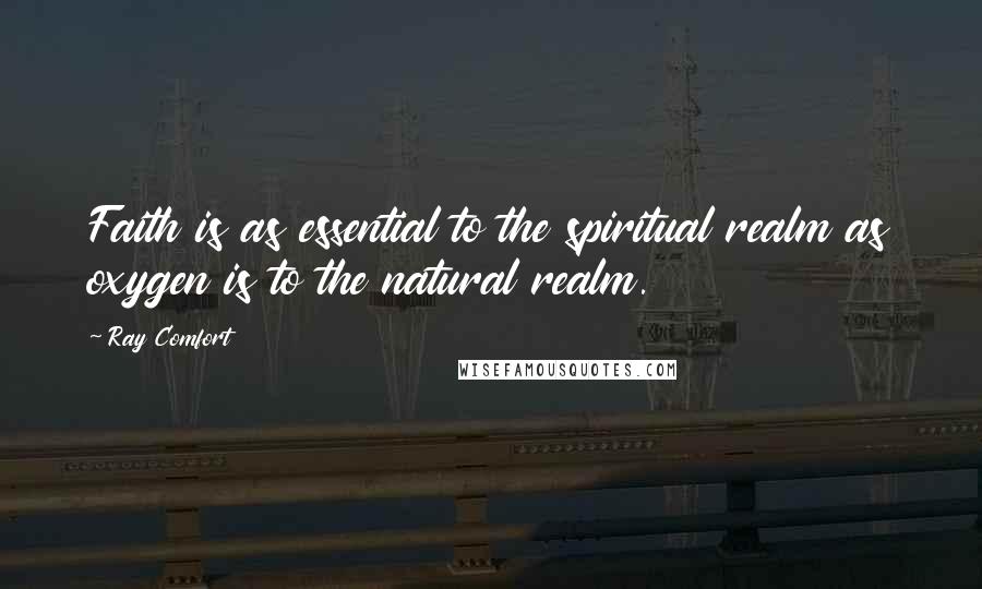 Ray Comfort Quotes: Faith is as essential to the spiritual realm as oxygen is to the natural realm.