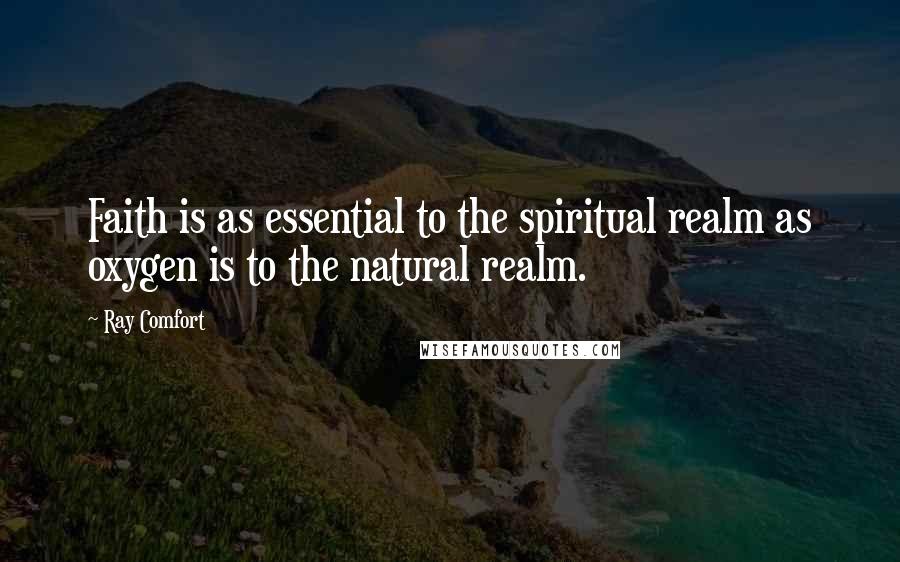 Ray Comfort Quotes: Faith is as essential to the spiritual realm as oxygen is to the natural realm.