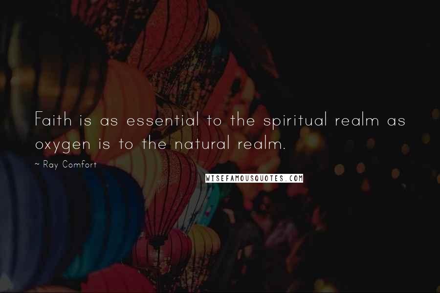 Ray Comfort Quotes: Faith is as essential to the spiritual realm as oxygen is to the natural realm.