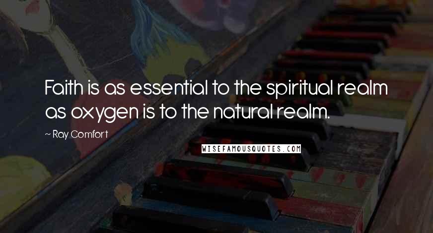 Ray Comfort Quotes: Faith is as essential to the spiritual realm as oxygen is to the natural realm.