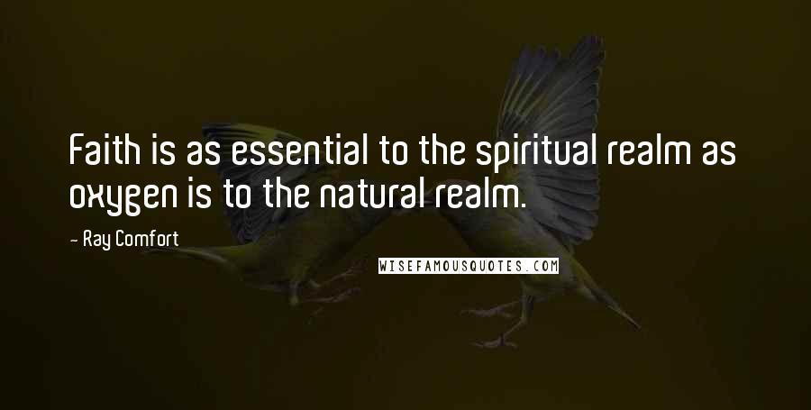 Ray Comfort Quotes: Faith is as essential to the spiritual realm as oxygen is to the natural realm.