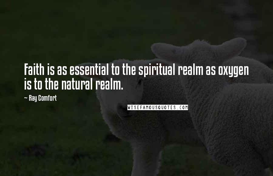 Ray Comfort Quotes: Faith is as essential to the spiritual realm as oxygen is to the natural realm.